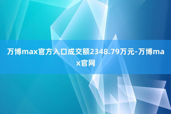 万博max官方入口成交额2348.79万元-万博max官网