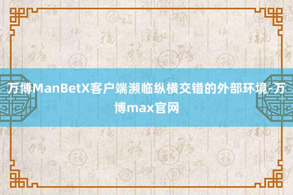 万博ManBetX客户端濒临纵横交错的外部环境-万博max官网