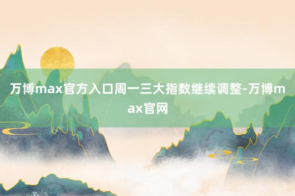 万博max官方入口周一三大指数继续调整-万博max官网