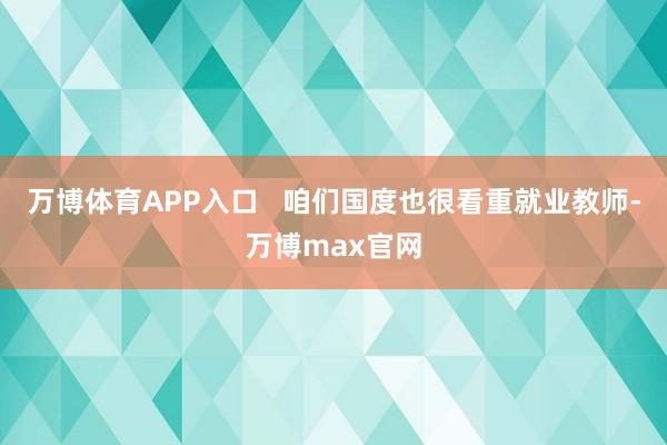 万博体育APP入口   咱们国度也很看重就业教师-万博max官网