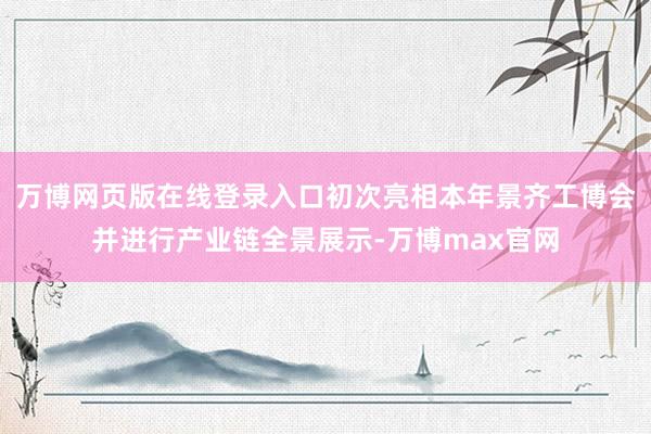 万博网页版在线登录入口初次亮相本年景齐工博会并进行产业链全景展示-万博max官网