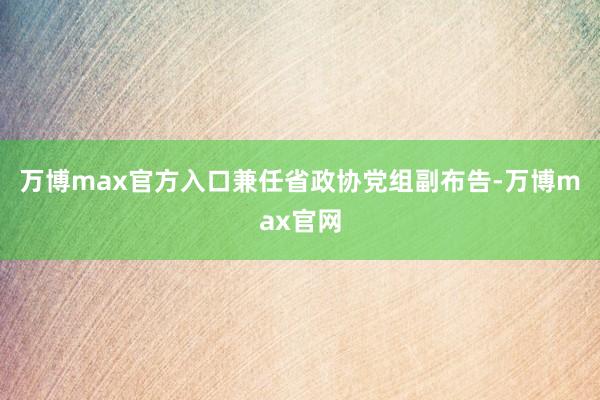 万博max官方入口兼任省政协党组副布告-万博max官网