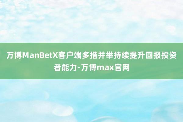 万博ManBetX客户端多措并举持续提升回报投资者能力-万博max官网