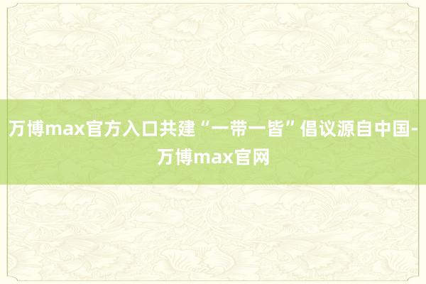 万博max官方入口共建“一带一皆”倡议源自中国-万博max官网