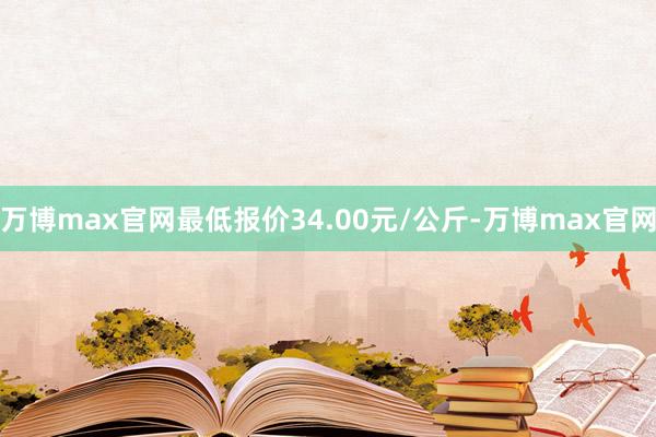 万博max官网最低报价34.00元/公斤-万博max官网