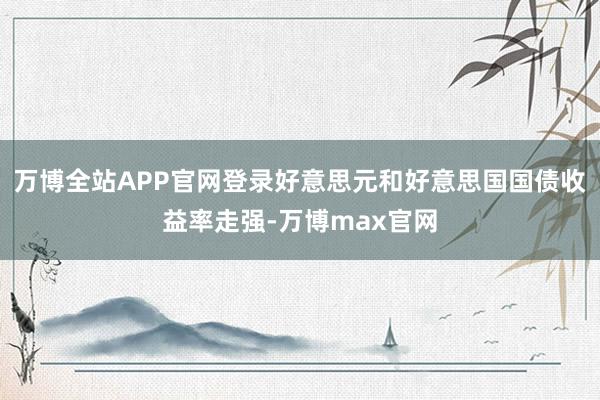 万博全站APP官网登录好意思元和好意思国国债收益率走强-万博max官网