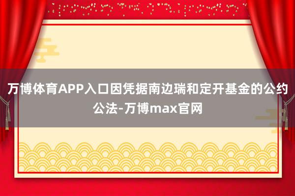 万博体育APP入口因凭据南边瑞和定开基金的公约公法-万博max官网