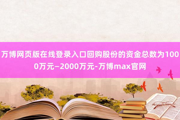 万博网页版在线登录入口回购股份的资金总数为1000万元—2000万元-万博max官网