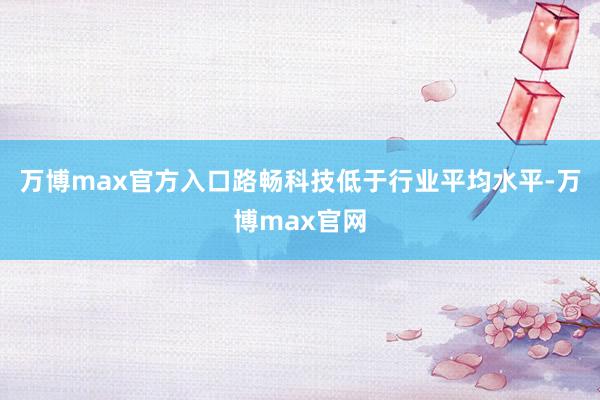 万博max官方入口路畅科技低于行业平均水平-万博max官网