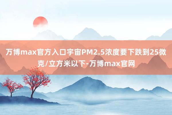 万博max官方入口宇宙PM2.5浓度要下跌到25微克/立方米以下-万博max官网