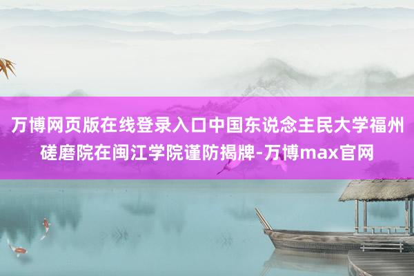 万博网页版在线登录入口中国东说念主民大学福州磋磨院在闽江学院谨防揭牌-万博max官网