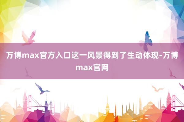 万博max官方入口这一风景得到了生动体现-万博max官网