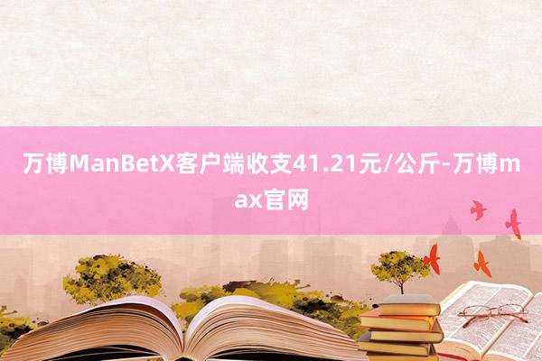 万博ManBetX客户端收支41.21元/公斤-万博max官网