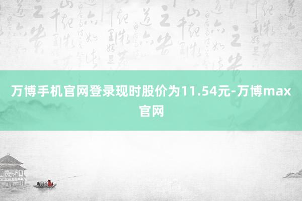 万博手机官网登录现时股价为11.54元-万博max官网