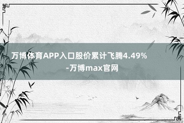 万博体育APP入口股价累计飞腾4.49%            -万博max官网