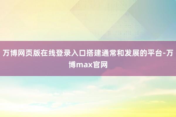 万博网页版在线登录入口搭建通常和发展的平台-万博max官网