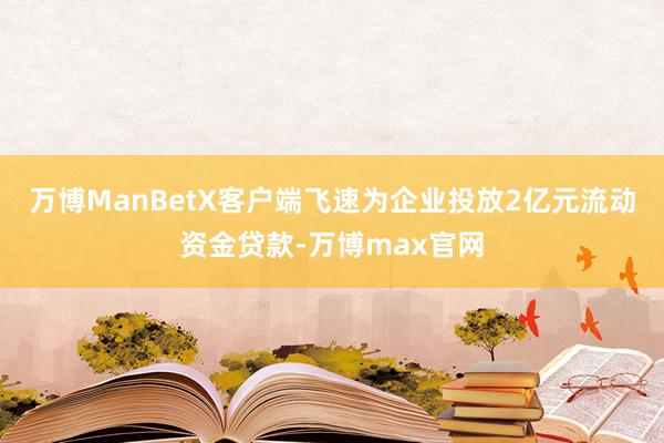 万博ManBetX客户端飞速为企业投放2亿元流动资金贷款-万博max官网