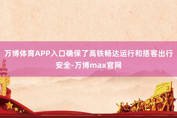 万博体育APP入口确保了高铁畅达运行和搭客出行安全-万博max官网