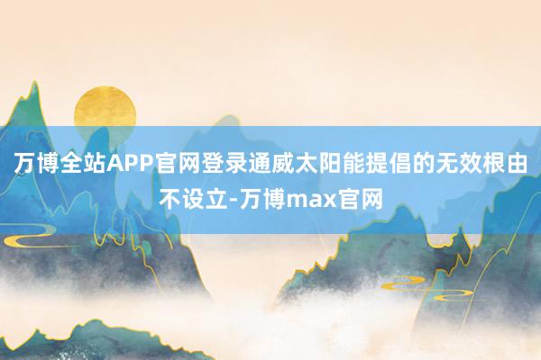 万博全站APP官网登录通威太阳能提倡的无效根由不设立-万博max官网