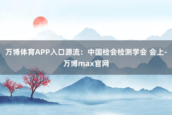 万博体育APP入口源流：中国检会检测学会 会上-万博max官网