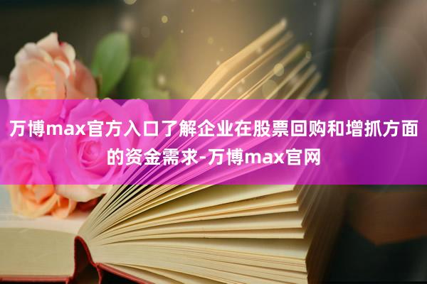 万博max官方入口了解企业在股票回购和增抓方面的资金需求-万博max官网