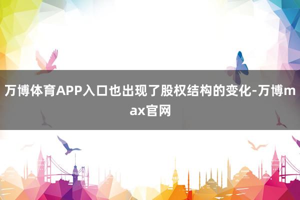 万博体育APP入口也出现了股权结构的变化-万博max官网