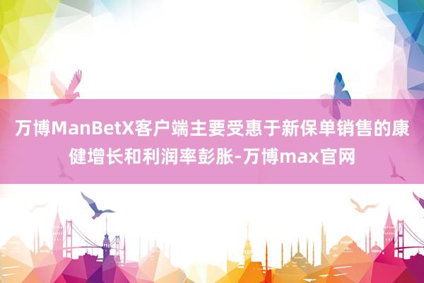 万博ManBetX客户端主要受惠于新保单销售的康健增长和利润率彭胀-万博max官网