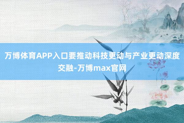 万博体育APP入口要推动科技更动与产业更动深度交融-万博max官网