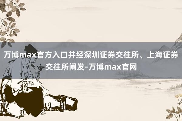 万博max官方入口并经深圳证券交往所、上海证券交往所阐发-万博max官网