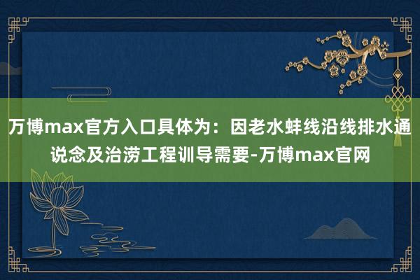 万博max官方入口具体为：因老水蚌线沿线排水通说念及治涝工程训导需要-万博max官网