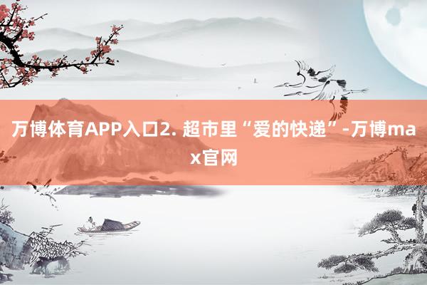 万博体育APP入口2. 超市里“爱的快递”-万博max官网