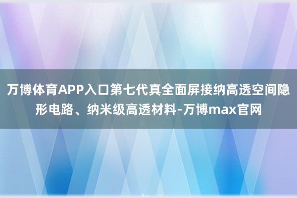 万博体育APP入口第七代真全面屏接纳高透空间隐形电路、纳米级高透材料-万博max官网