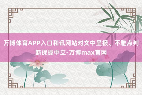 万博体育APP入口和讯网站对文中呈报、不雅点判断保握中立-万博max官网