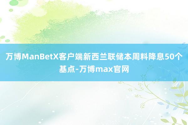 万博ManBetX客户端新西兰联储本周料降息50个基点-万博max官网