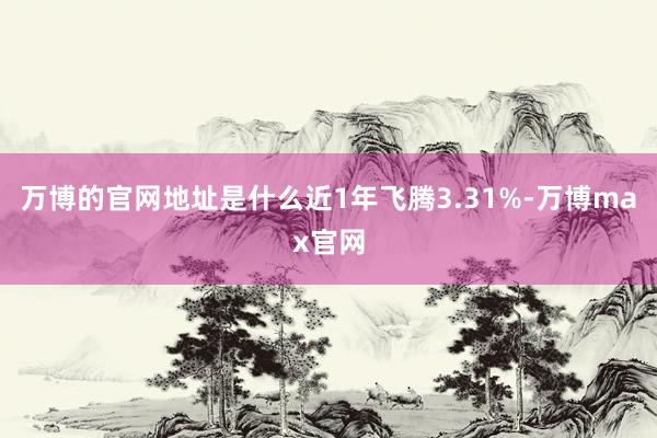 万博的官网地址是什么近1年飞腾3.31%-万博max官网