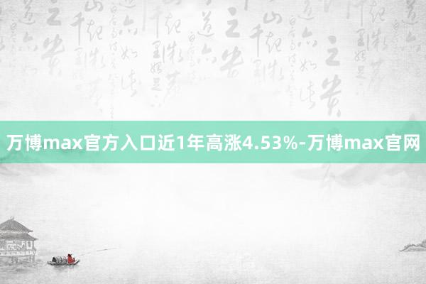 万博max官方入口近1年高涨4.53%-万博max官网