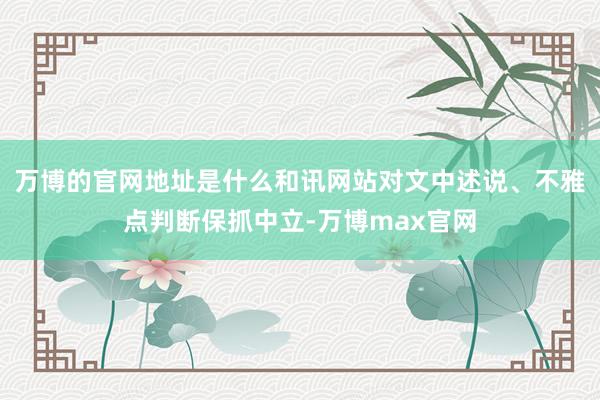 万博的官网地址是什么和讯网站对文中述说、不雅点判断保抓中立-万博max官网