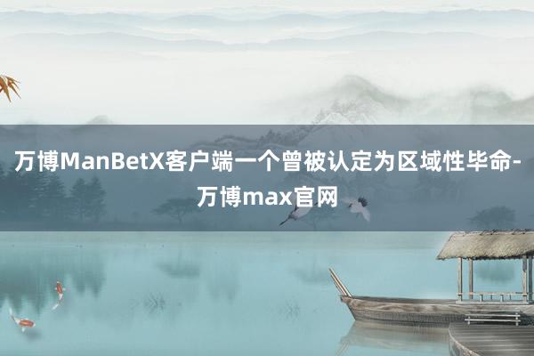 万博ManBetX客户端一个曾被认定为区域性毕命-万博max官网