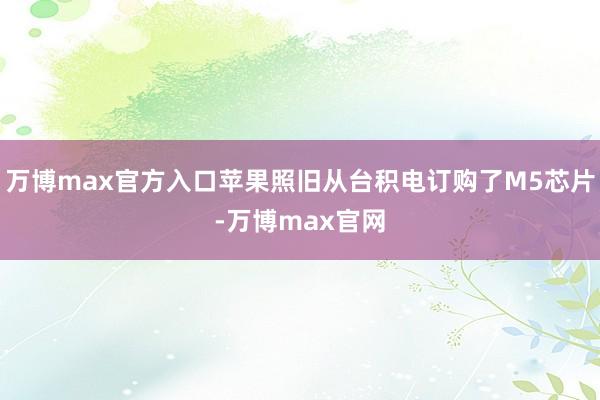 万博max官方入口苹果照旧从台积电订购了M5芯片-万博max官网