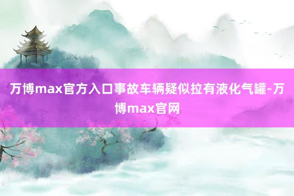 万博max官方入口事故车辆疑似拉有液化气罐-万博max官网