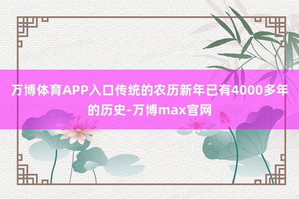 万博体育APP入口传统的农历新年已有4000多年的历史-万博max官网