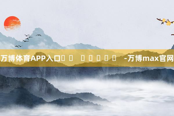 万博体育APP入口		  					  -万博max官网