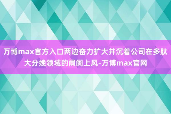 万博max官方入口两边奋力扩大并沉着公司在多肽大分娩领域的阛阓上风-万博max官网