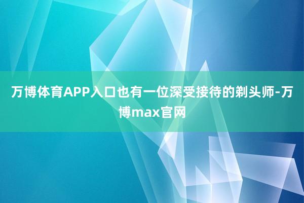 万博体育APP入口也有一位深受接待的剃头师-万博max官网