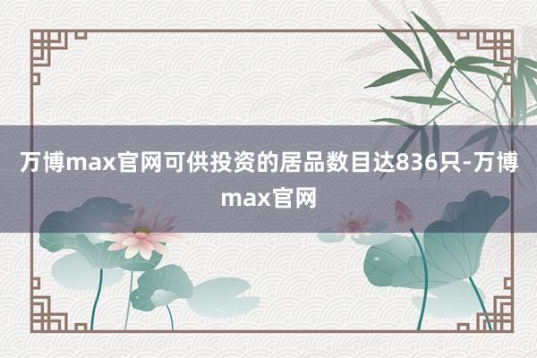 万博max官网可供投资的居品数目达836只-万博max官网