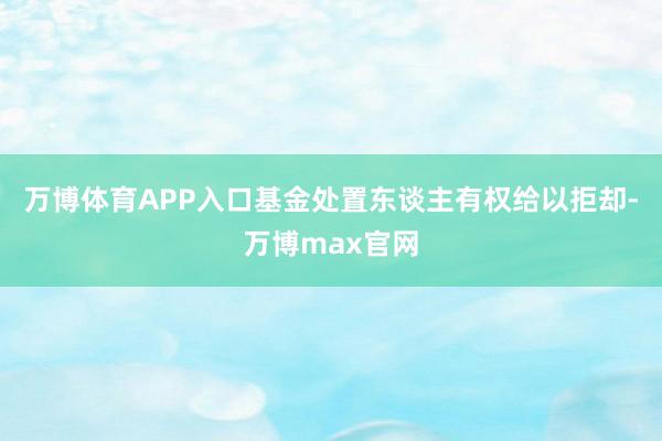 万博体育APP入口基金处置东谈主有权给以拒却-万博max官网