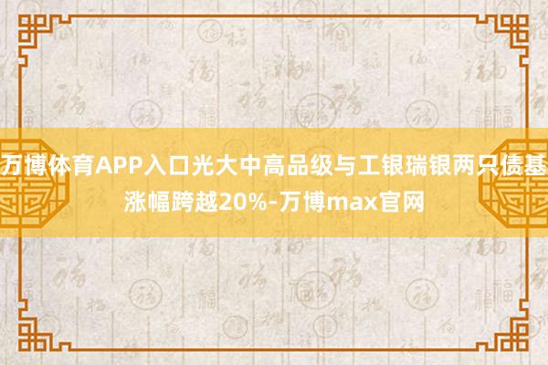 万博体育APP入口光大中高品级与工银瑞银两只债基涨幅跨越20%-万博max官网