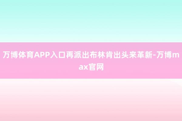 万博体育APP入口再派出布林肯出头来革新-万博max官网