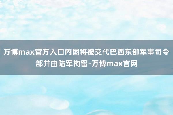 万博max官方入口内图将被交代巴西东部军事司令部并由陆军拘留-万博max官网