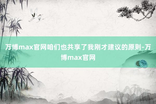 万博max官网咱们也共享了我刚才建议的原则-万博max官网